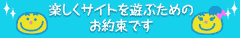 楽しくサイトを遊ぶためのお約束です